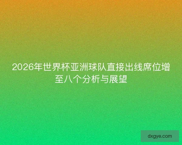 2026年世界杯亚洲球队直接出线席位增至八个分析与展望