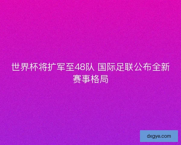 世界杯将扩军至48队 国际足联公布全新赛事格局