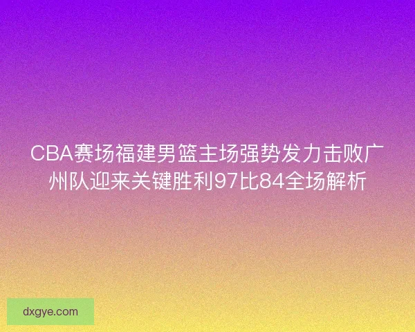 CBA赛场福建男篮主场强势发力击败广州队迎来关键胜利97比84全场解析