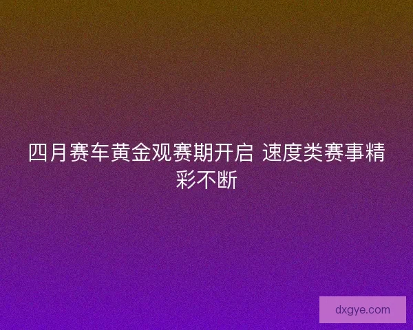 四月赛车黄金观赛期开启 速度类赛事精彩不断