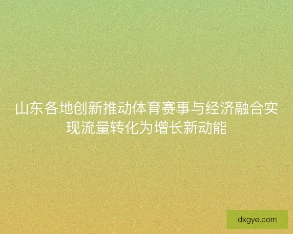 山东各地创新推动体育赛事与经济融合实现流量转化为增长新动能